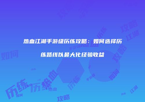 热血江湖手游级历练攻略：如何选择历练路线以最大化经验收益