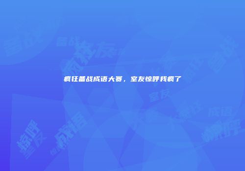 疯狂备战成语大赛，室友惊呼我疯了