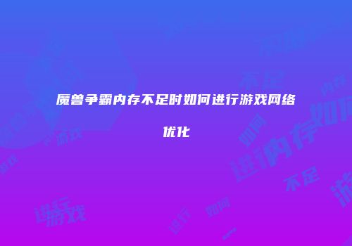 魔兽争霸内存不足时如何进行游戏网络优化