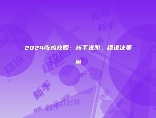 2024吃鸡攻略:新手进阶,稳进决赛圈