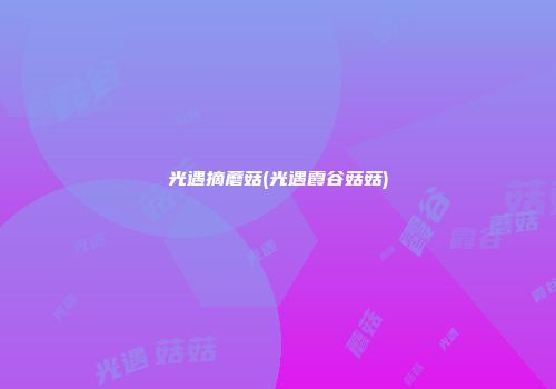 光遇摘蘑菇(光遇霞谷菇菇)