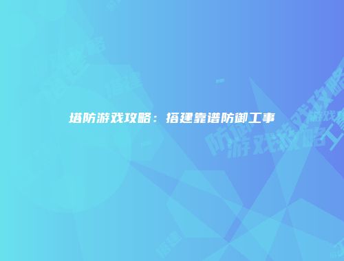塔防游戏攻略：搭建靠谱防御工事