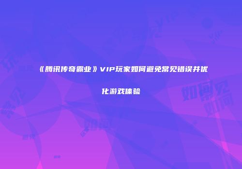 《腾讯传奇霸业》VIP玩家如何避免常见错误并优化游戏体验