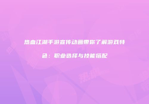 热血江湖手游宣传动画带你了解游戏特色：职业选择与技能搭配