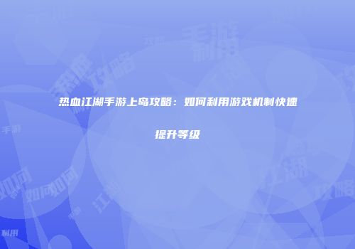 热血江湖手游上岛攻略：如何利用游戏机制快速提升等级
