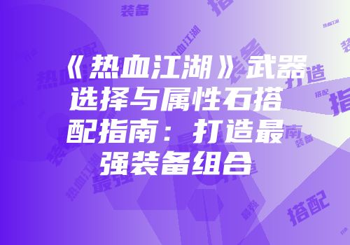 《热血江湖》武器选择与属性石搭配指南：打造最强装备组合