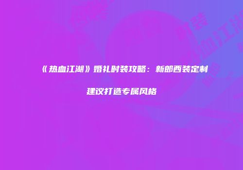 《热血江湖》婚礼时装攻略：新郎西装定制建议打造专属风格
