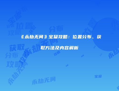 《永劫无间》宝窟攻略：位置分布、获取方法及内容解析