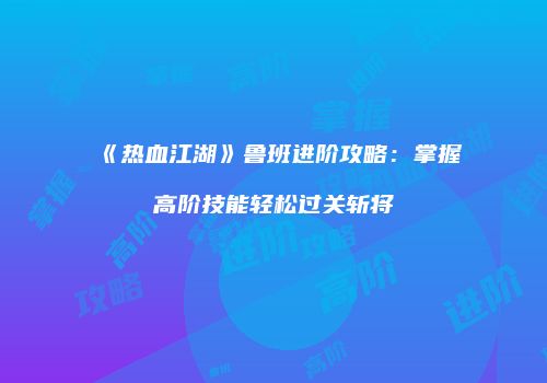 《热血江湖》鲁班进阶攻略：掌握高阶技能轻松过关斩将