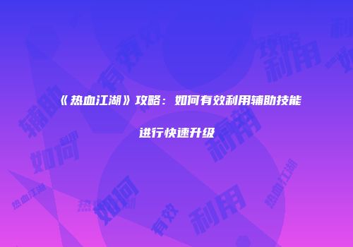 《热血江湖》攻略：如何有效利用辅助技能进行快速升级