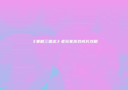《策略三国志》老玩家高效成长攻略