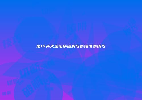 第10关火焰陷阱破解与吊绳切断技巧