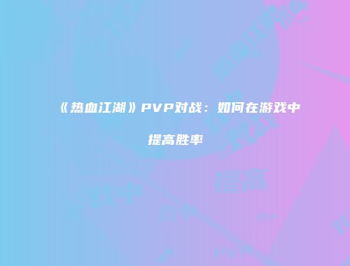 《热血江湖》PVP对战：如何在游戏中提高胜率