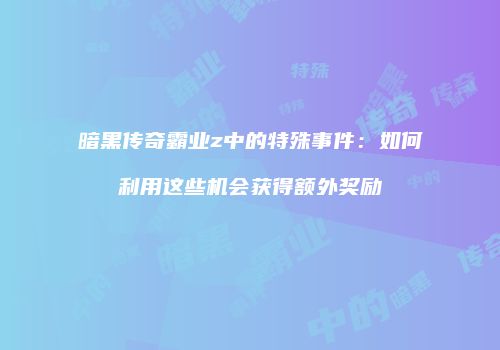 暗黑传奇霸业z中的特殊事件：如何利用这些机会获得额外奖励