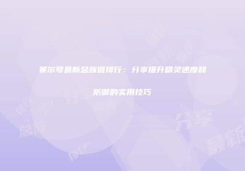 赛尔号最新总族值排行：分享提升精灵速度和防御的实用技巧
