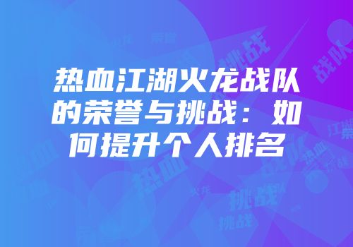 热血江湖火龙战队的荣誉与挑战：如何提升个人排名