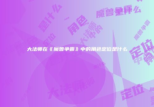 大法师在《魔兽争霸》中的角色定位是什么