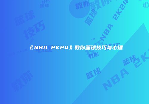 《NBA 2K24》教你篮球技巧与心理