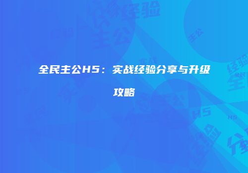 全民主公H5：实战经验分享与升级攻略