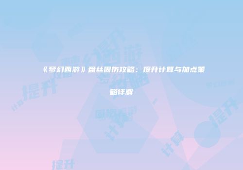 《梦幻西游》盘丝固伤攻略：提升计算与加点策略详解