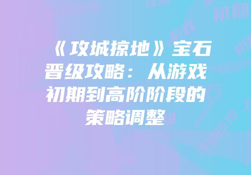 《攻城掠地》宝石晋级攻略：从游戏初期到高阶阶段的策略调整
