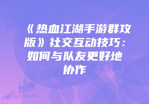 《热血江湖手游群攻版》社交互动技巧：如何与队友更好地协作