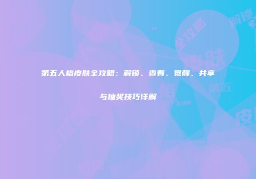 第五人格皮肤全攻略：解锁、查看、觉醒、共享与抽奖技巧详解