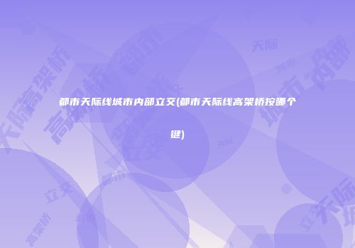 都市天际线城市内部立交(都市天际线高架桥按哪个键)