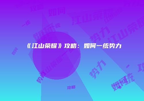 《江山荣耀》攻略：如何一统势力