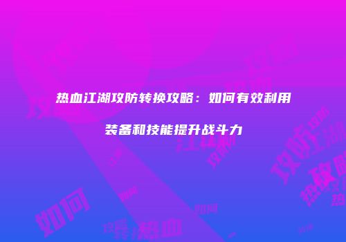 热血江湖攻防转换攻略：如何有效利用装备和技能提升战斗力
