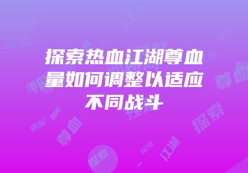 探索热血江湖尊血量如何调整以适应不同战斗