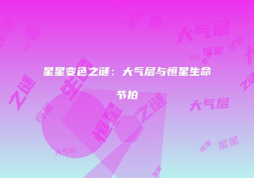 星星变色之谜：大气层与恒星生命节拍
