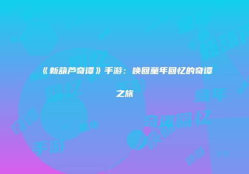 《新葫芦奇谭》手游：唤回童年回忆的奇谭之旅