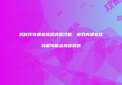 揭秘传奇霸业爆道武器攻略：游戏内哪些区域最可能出现道武器