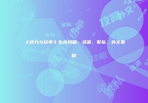 《权力与纷争》生存攻略：资源、军队、外交策略