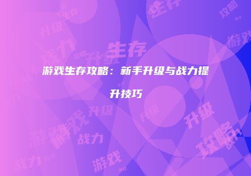 游戏生存攻略：新手升级与战力提升技巧