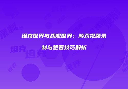 坦克世界与战舰世界：游戏视频录制与观看技巧解析