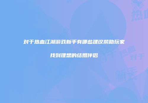 对于热血江湖游戏新手有哪些建议帮助玩家找到理想的结婚伴侣