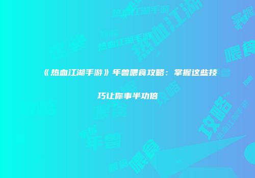 《热血江湖手游》年兽喂食攻略：掌握这些技巧让你事半功倍