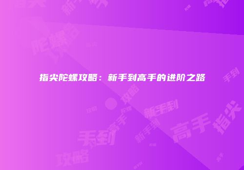 指尖陀螺攻略：新手到高手的进阶之路