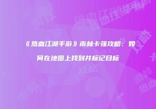 《热血江湖手游》南林卡强攻略:如何在地图上找到并标记目标