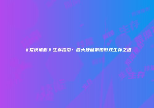 《荒漠孤影》生存指南：四大技能解锁游戏生存之道