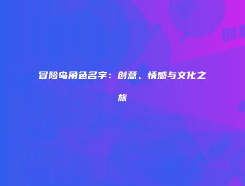 冒险岛角色名字：创意、情感与文化之旅