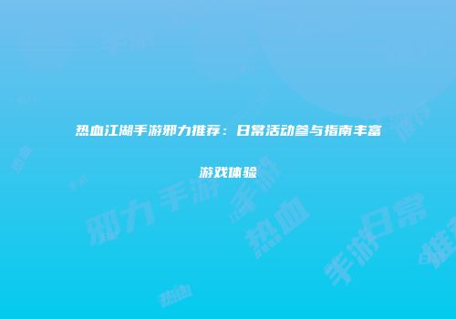 热血江湖手游邪力推荐：日常活动参与指南丰富游戏体验