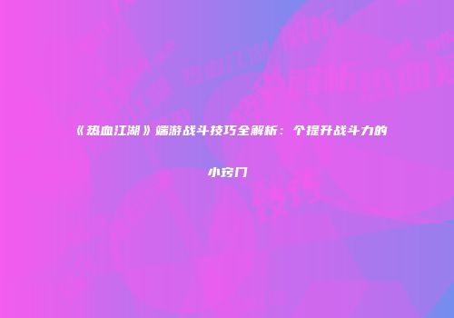 《热血江湖》端游战斗技巧全解析：个提升战斗力的小窍门