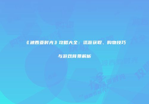 《波西亚时光》攻略大全：资源获取、购物技巧与游戏背景解析