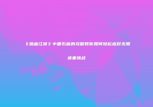 《热血江湖》中砸石板的攻略教你如何轻松应对无限负重挑战
