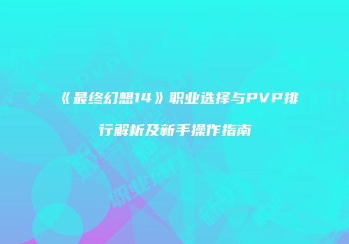 《最终幻想14》职业选择与PVP排行解析及新手操作指南