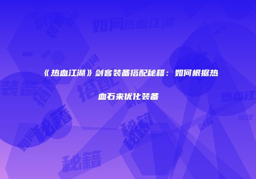 《热血江湖》剑客装备搭配秘籍：如何根据热血石来优化装备