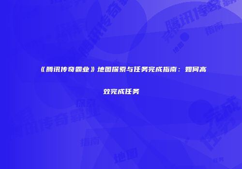 《腾讯传奇霸业》地图探索与任务完成指南：如何高效完成任务